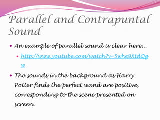 Parallel and Contrapuntal
Sound
 An example of parallel sound is clear here…
 http://www.youtube.com/watch?v=5whe9XtdQg

w

 The sounds in the background as Harry

Potter finds the perfect wand are positive,

corresponding to the scene presented on
screen.

 