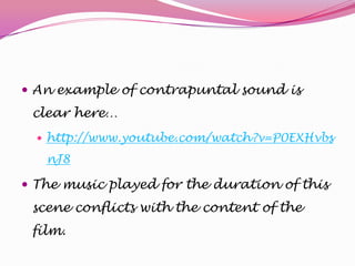  An example of contrapuntal sound is

clear here…
 http://www.youtube.com/watch?v=P0EXHvbs

nJ8

 The music played for the duration of this

scene conflicts with the content of the
film.

 