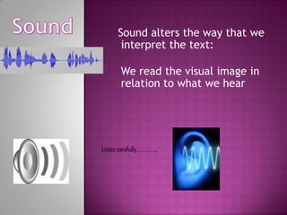 Sound alters the way that we
interpret the text:
We read the visual image in
relation to what we hear

Listen carefully………………

 
