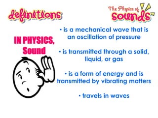 IN PHYSICS,
Sound

• is a mechanical wave that is
an oscillation of pressure
• is transmitted through a solid,
liquid, or gas
• is a form of energy and is
transmitted by vibrating matters

• travels in waves

 