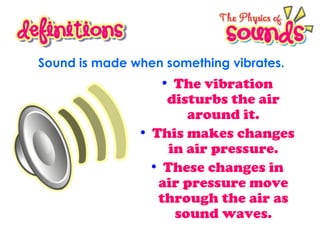 Sound is made when something vibrates.

• The vibration

disturbs the air
around it.
• This makes changes
in air pressure.
• These changes in
air pressure move
through the air as
sound waves.

 