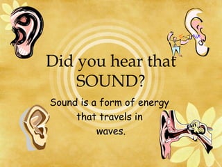 Did you hear that
SOUND?
Sound is a form of energy
that travels in
waves.
 