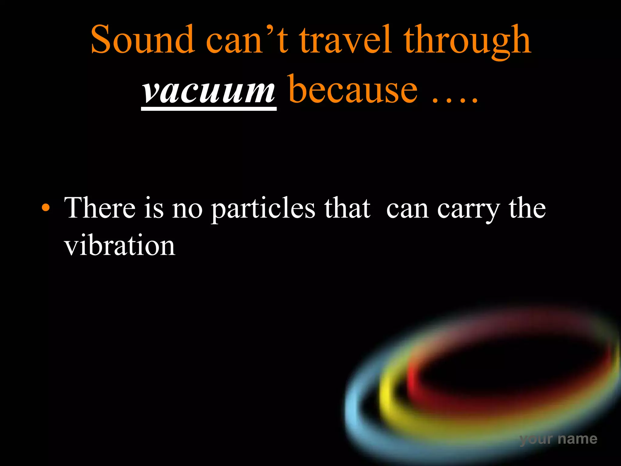 your name
Sound can’t travel through
vacuum because ….
• There is no particles that can carry the
vibration
 
