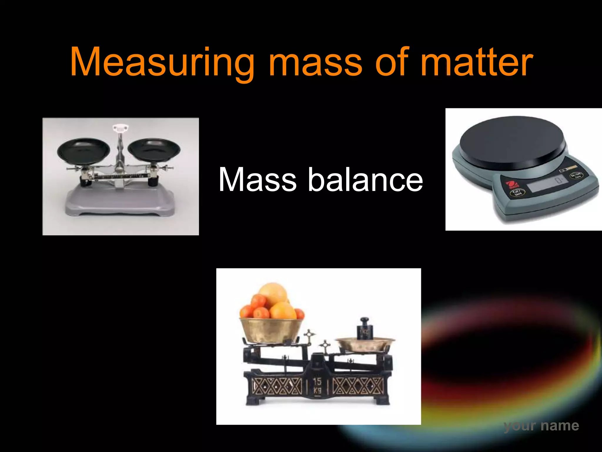 your name
Measuring mass of matter
Mass balance
 