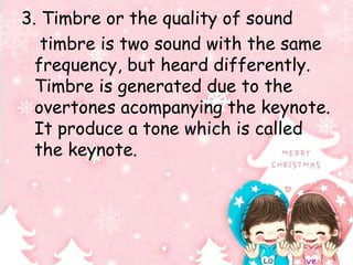3. Timbre or the quality of sound 
timbre is two sound with the same 
frequency, but heard differently. 
Timbre is generated due to the 
overtones acompanying the keynote. 
It produce a tone which is called 
the keynote. 
 