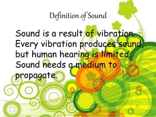 Definition of Sound 
Sound is a result of vibration. 
Every vibration produces sound, 
but human hearing is limited. 
Sound needs a medium to 
propagate. 
 