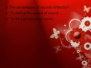 3. The advantages of sounds reflection 
a. To define the speed of sound 
b. To do a geophysical survei 
