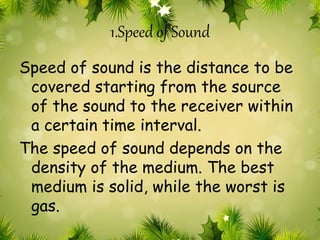 1.Speed of Sound 
Speed of sound is the distance to be 
covered starting from the source 
of the sound to the receiver within 
a certain time interval. 
The speed of sound depends on the 
density of the medium. The best 
medium is solid, while the worst is 
gas. 
 