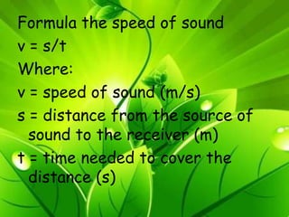 Formula the speed of sound 
v = s/t 
Where: 
v = speed of sound (m/s) 
s = distance from the source of 
sound to the receiver (m) 
t = time needed to cover the 
distance (s) 
 