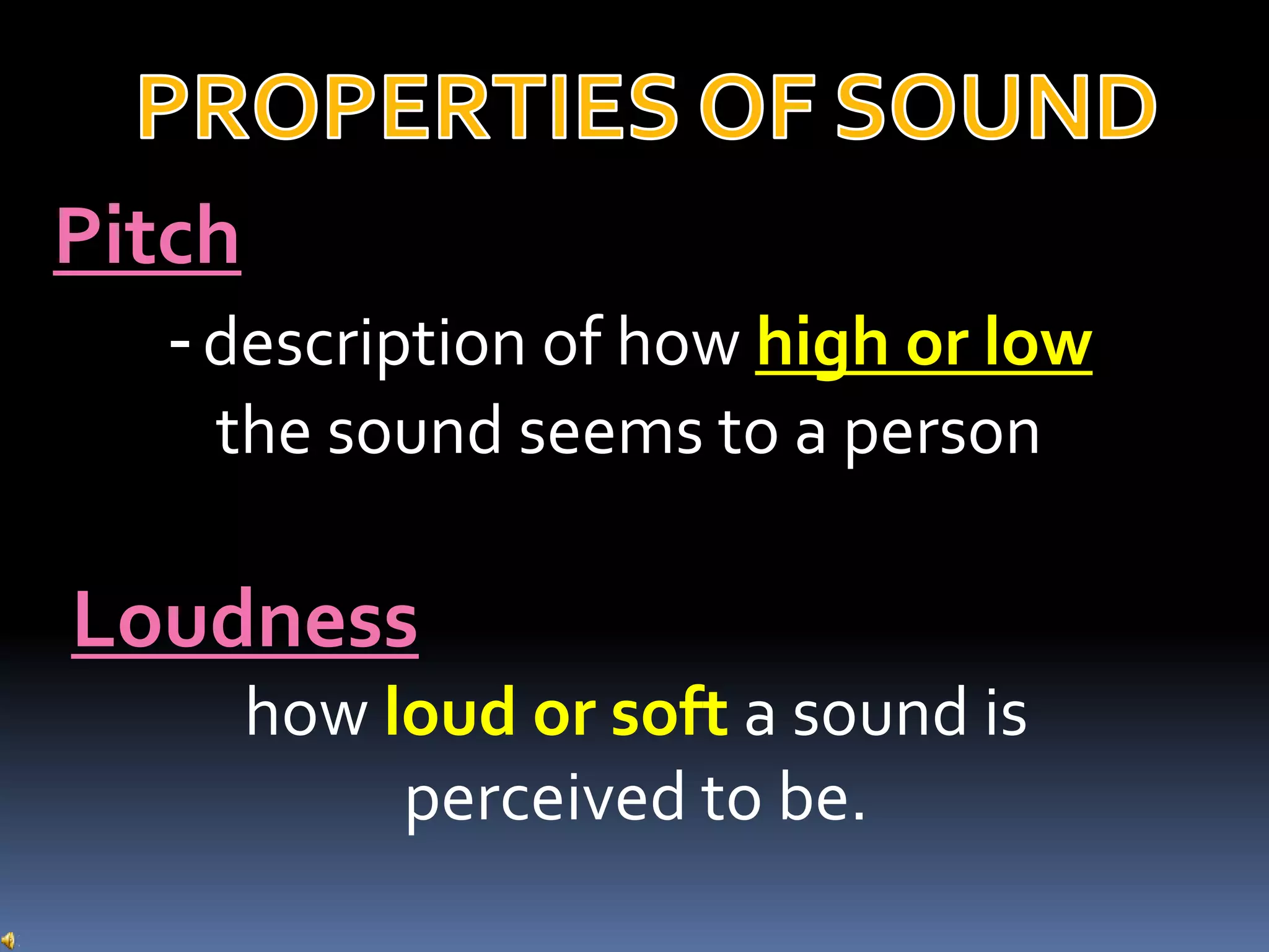 Pitch
-description of how high or low
the sound seems to a person
Loudness
how loud or soft a sound is
perceived to be.