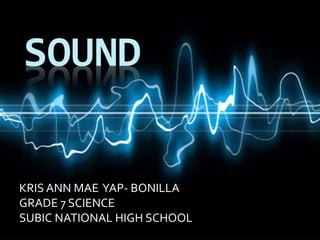 SOUND
KRIS ANN MAE YAP- BONILLA
GRADE 7 SCIENCE
SUBIC NATIONAL HIGH SCHOOL
 