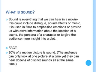 WHAT IS SOUND?
 Sound is everything that we can hear in a movie-
this could include dialogue, sound effects or music.
It ...