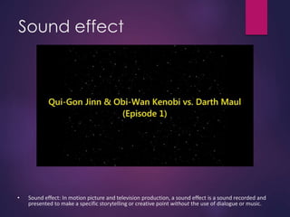Sound effect
• Sound effect: In motion picture and television production, a sound effect is a sound recorded and
presented to make a specific storytelling or creative point without the use of dialogue or music.
 