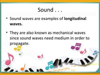 Sound . . .
• Sound waves are examples of longitudinal
waves.
• They are also known as mechanical waves
since sound waves need medium in order to
propagate.
 