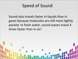 Sound also travels faster in liquids than in
gases because molecules are still more tightly
packed. In fresh water, sound waves travel 4
times faster than in air!
Speed of Sound
 