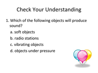 Check Your Understanding
1. Which of the following objects will produce
sound?
a. soft objects
b. radio stations
c. vibrating objects
d. objects under pressure
 