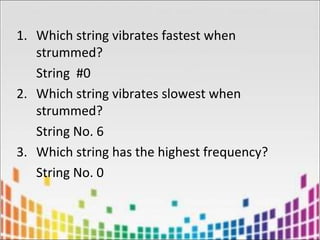 1. Which string vibrates fastest when
strummed?
String #0
2. Which string vibrates slowest when
strummed?
String No. 6
3. Which string has the highest frequency?
String No. 0
 