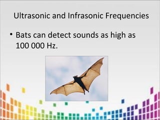 Ultrasonic and Infrasonic Frequencies
• Bats can detect sounds as high as
100 000 Hz.
 