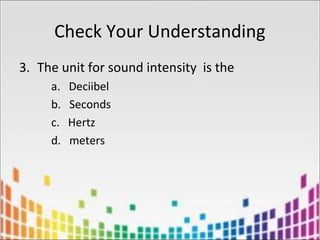 Check Your Understanding
3. The unit for sound intensity is the
a. Deciibel
b. Seconds
c. Hertz
d. meters
 