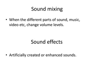 Sound mixing
• When the different parts of sound, music,
video etc, change volume levels.
• Artificially created or enhanced sounds.
Sound effects
 