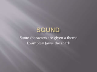 Some characters are given a theme
Example= Jaws, the shark
 
