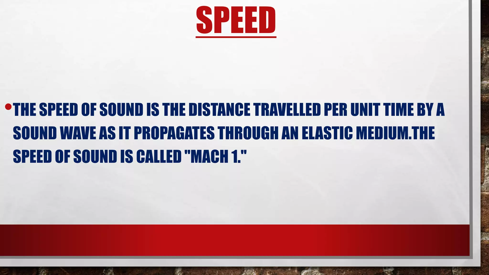 SPEED
•THE SPEED OF SOUND IS THE DISTANCE TRAVELLED PER UNIT TIME BY A
SOUND WAVE AS IT PROPAGATES THROUGH AN ELASTIC MEDIUM.THE
SPEED OF SOUND IS CALLED "MACH 1."
 