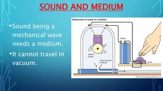 SOUND AND MEDIUM
•Sound being a
mechanical wave
needs a medium.
•It cannot travel in
vacuum.
 