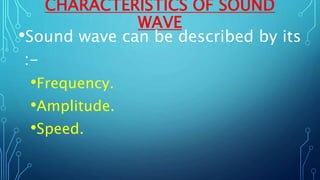 CHARACTERISTICS OF SOUND
WAVE
•Sound wave can be described by its
:-
•Frequency.
•Amplitude.
•Speed.
 