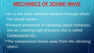 MECHANICS OF SOUND WAVE
•Air is the most common medium through which
the sound travels.
•Forward movement of vibrating object compress
the air, creating high pressure, this is called
Compression (C).
•The compression moves away from the vibrating
object.
 