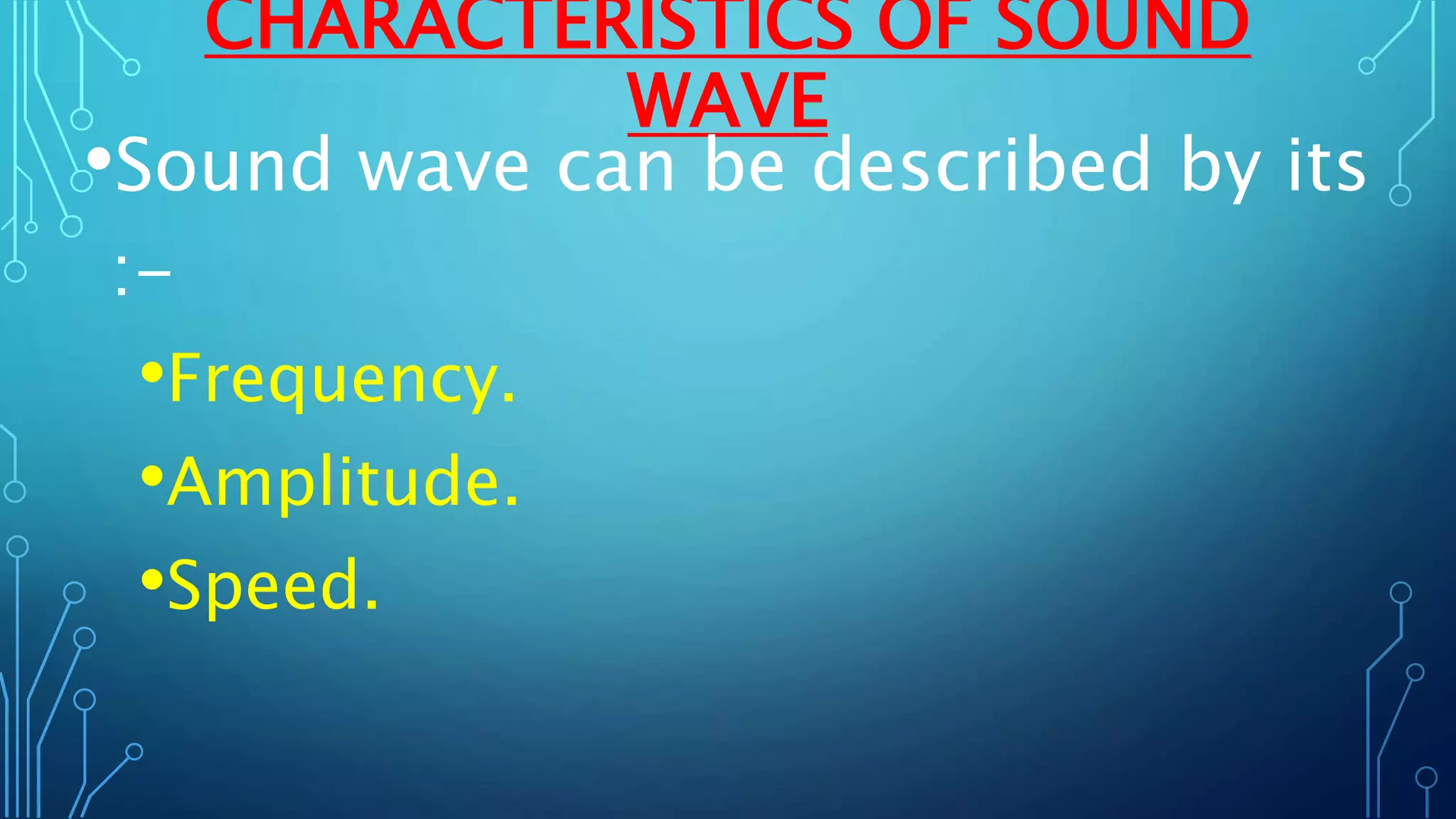 CHARACTERISTICS OF SOUND
WAVE
•Sound wave can be described by its
:-
•Frequency.
•Amplitude.
•Speed.
 