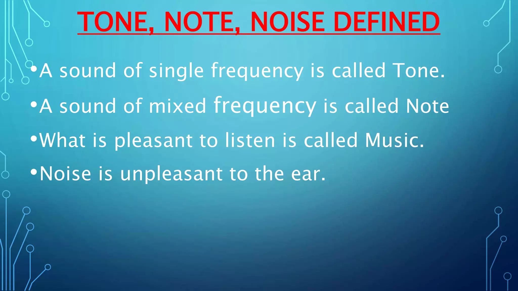TONE, NOTE, NOISE DEFINED
•A sound of single frequency is called Tone.
•A sound of mixed frequency is called Note
•What is pleasant to listen is called Music.
•Noise is unpleasant to the ear.
 