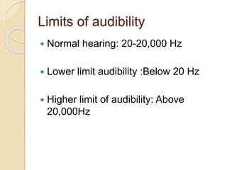 Limits of audibility
 Normal hearing: 20-20,000 Hz
 Lower limit audibility :Below 20 Hz
 Higher limit of audibility: Above
20,000Hz
 