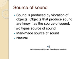 Source of sound
 Sound is produced by vibration of
objects. Objects that produce sound
are known as the source of sound.
Two types source of sound
 Man-made source of sound
 Natural
 