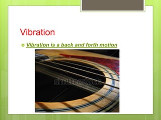 Vibration
 Vibration is a back and forth motion
 
