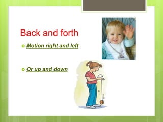 Back and forth
 Motion right and left
 Or up and down
 