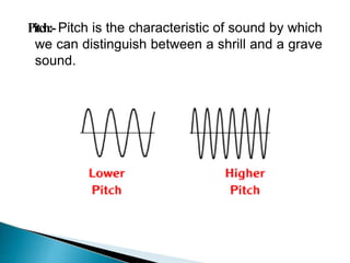 Pitch:- Pitch is the characteristic of sound by which
we can distinguish between a shrill and a grave
sound.
 