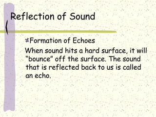 Reflection of Sound Formation of Echoes When sound hits a hard surface, it will “bounce” off the surface. The sound that is reflected back to us is called an echo. 