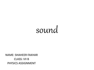 sound
NAME: SHAHEER FAKHAR
CLASS: VII B
PHYSICS ASSIGNMENT
 