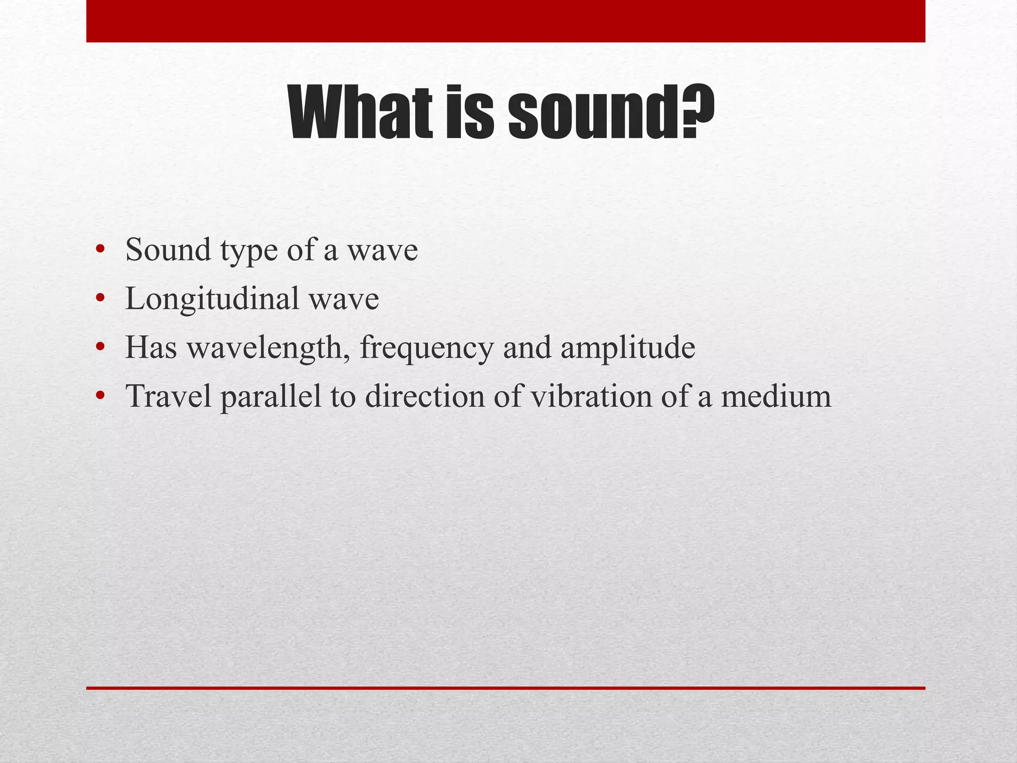 What is sound?
• Sound type of a wave
• Longitudinal wave
• Has wavelength, frequency and amplitude
• Travel parallel to direction of vibration of a medium