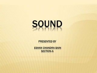 SOUND
PRESENTED BY
ESHAN CHANDRA BAIN
SECTION-A
 