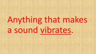 Anything that makes
a sound vibrates.
 