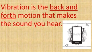 Vibration is the back and
forth motion that makes
the sound you hear.
 