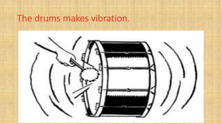 The drums makes vibration.
 