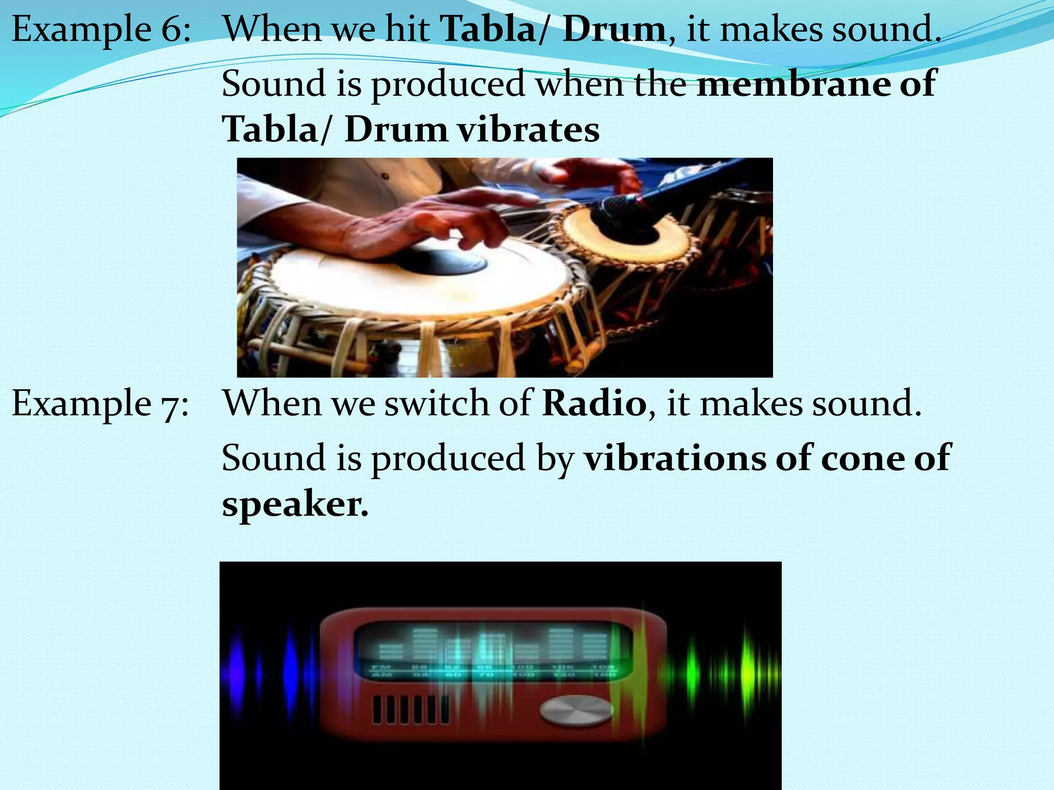 Example 6: When we hit Tabla/ Drum, it makes sound.
Sound is produced when the membrane of
Tabla/ Drum vibrates
Example 7: When we switch of Radio, it makes sound.
Sound is produced by vibrations of cone of
speaker.
 