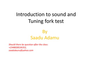 Introduction to sound and
Tuning fork test
By
Saadu Adamu
Should there be question after the class:
+2348028536352,
saadukauru@yahoo.com
 