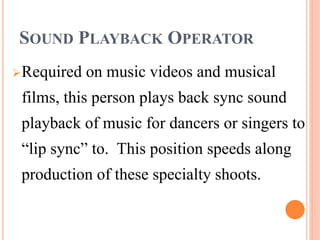 SOUND PLAYBACK OPERATOR
Required on music videos and musical
films, this person plays back sync sound
playback of music for dancers or singers to
“lip sync” to. This position speeds along
production of these specialty shoots.
 