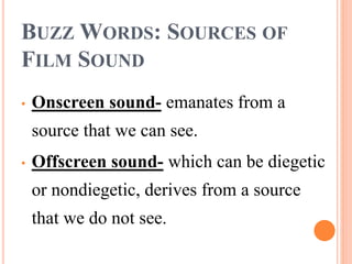 BUZZ WORDS: SOURCES OF
FILM SOUND
• Onscreen sound- emanates from a
source that we can see.
• Offscreen sound- which can be diegetic
or nondiegetic, derives from a source
that we do not see.
 