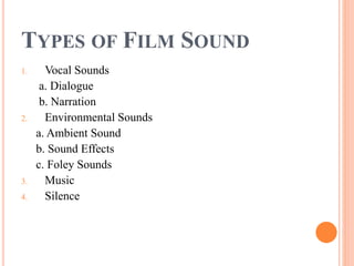 TYPES OF FILM SOUND
1. Vocal Sounds
a. Dialogue
b. Narration
2. Environmental Sounds
a. Ambient Sound
b. Sound Effects
c. Foley Sounds
3. Music
4. Silence
 