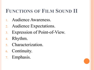 FUNCTIONS OF FILM SOUND II
1. Audience Awareness.
2. Audience Expectations.
3. Expression of Point-of-View.
4. Rhythm.
5. Characterization.
6. Continuity.
7. Emphasis.
 