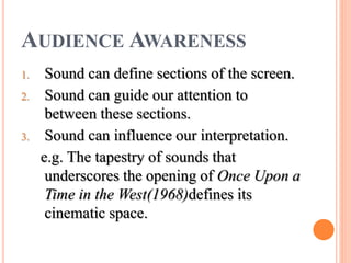 AUDIENCE AWARENESS
1. Sound can define sections of the screen.
2. Sound can guide our attention to
between these sections.
3. Sound can influence our interpretation.
e.g. The tapestry of sounds that
underscores the opening of Once Upon a
Time in the West(1968)defines its
cinematic space.
 